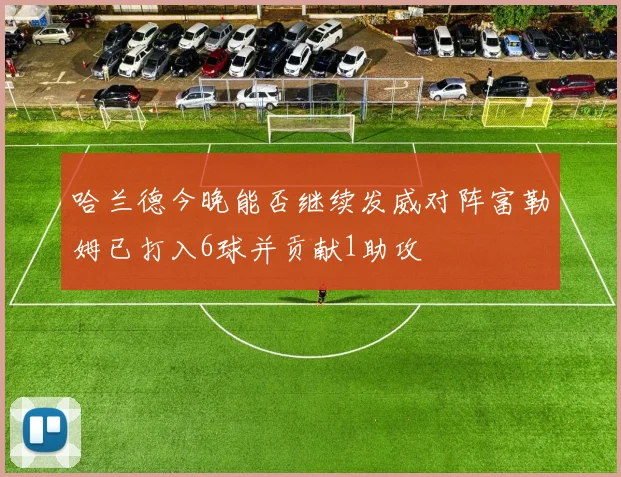哈兰德今晚能否继续发威对阵富勒姆已打入6球并贡献1助攻