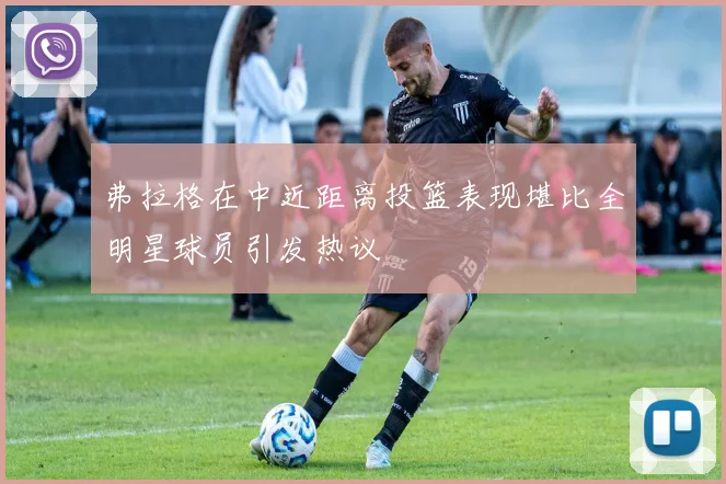 弗拉格在中近距离投篮表现堪比全明星球员引发热议