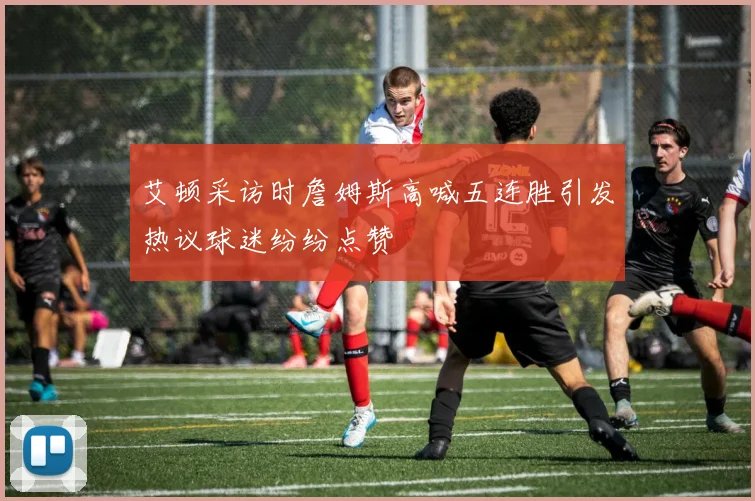 艾顿采访时詹姆斯高喊五连胜引发热议球迷纷纷点赞