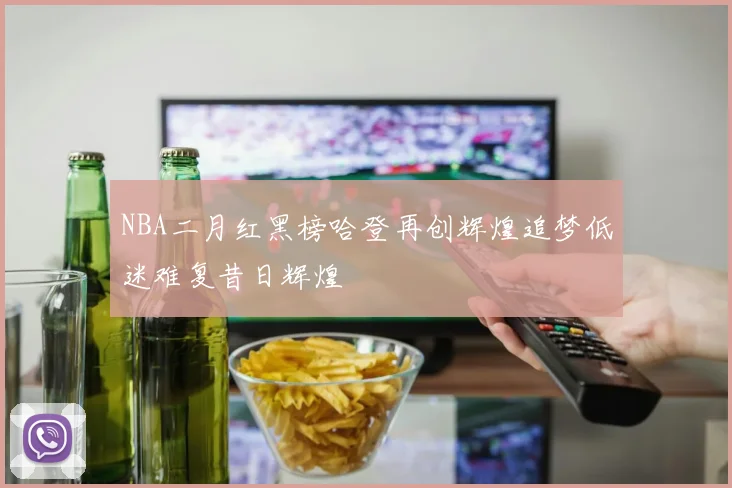 NBA二月红黑榜哈登再创辉煌追梦低迷难复昔日辉煌