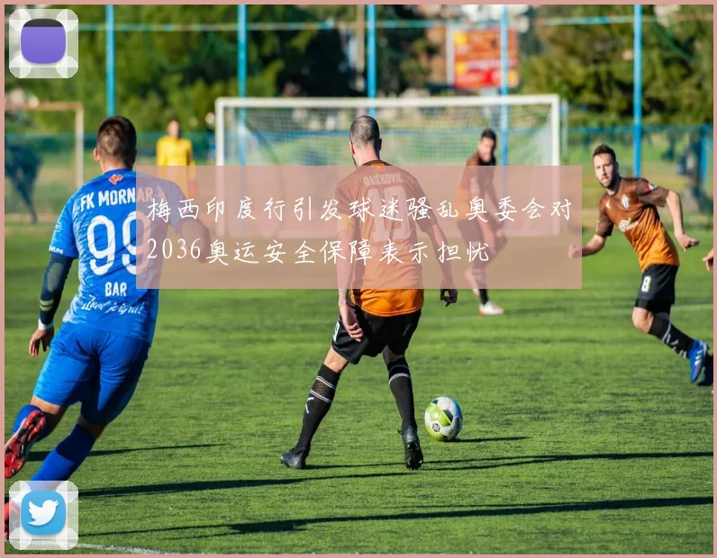 梅西印度行引发球迷骚乱奥委会对2036奥运安全保障表示担忧