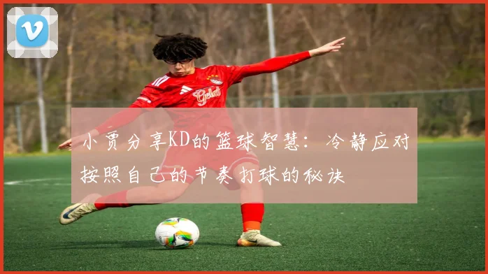 小贾分享KD的篮球智慧：冷静应对按照自己的节奏打球的秘诀