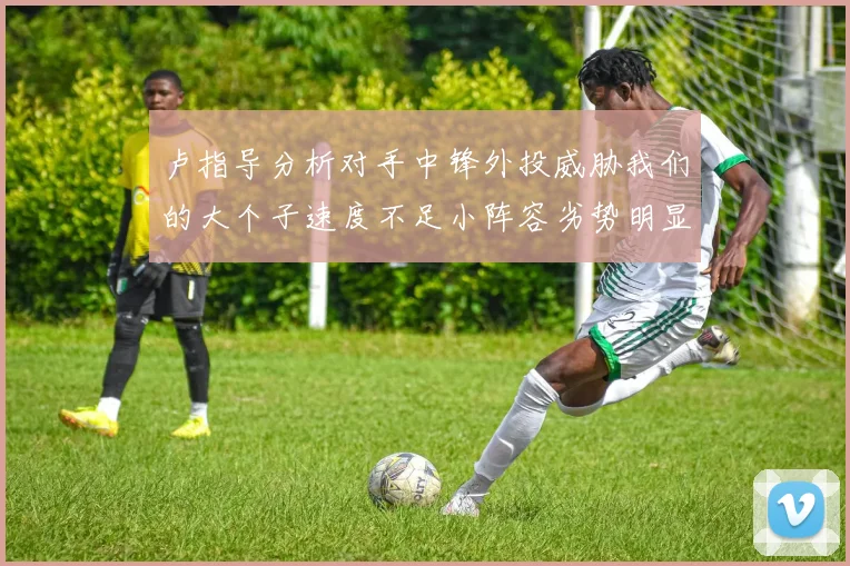 卢指导分析对手中锋外投威胁我们的大个子速度不足小阵容劣势明显