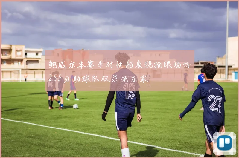 鲍威尔本赛季对快船表现抢眼场均255分助球队双杀老东家