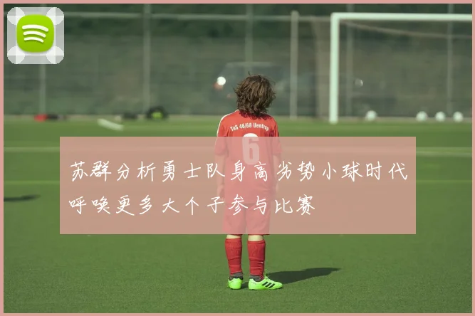 苏群分析勇士队身高劣势小球时代呼唤更多大个子参与比赛