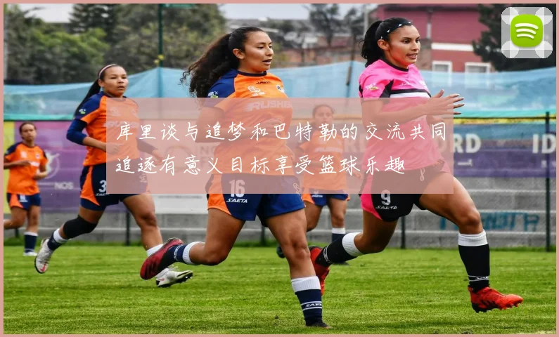 库里谈与追梦和巴特勒的交流共同追逐有意义目标享受篮球乐趣