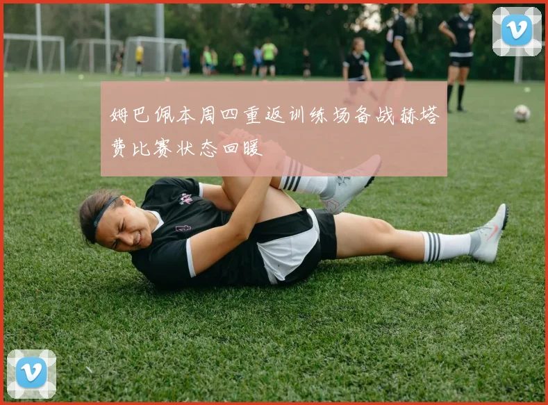 姆巴佩本周四重返训练场备战赫塔费比赛状态回暖