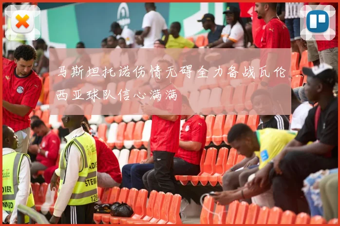 马斯坦托诺伤情无碍全力备战瓦伦西亚球队信心满满