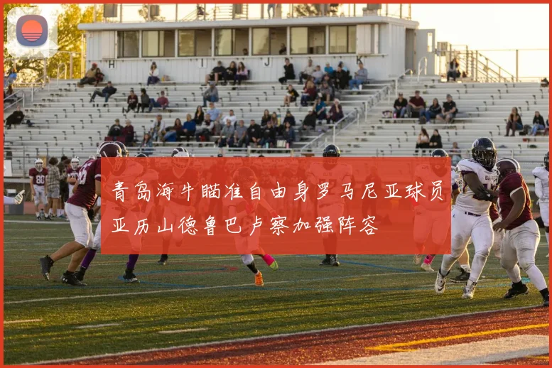 青岛海牛瞄准自由身罗马尼亚球员亚历山德鲁巴卢察加强阵容