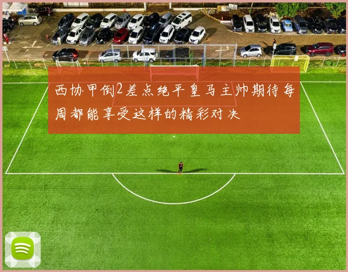 西协甲倒2差点绝平皇马主帅期待每周都能享受这样的精彩对决