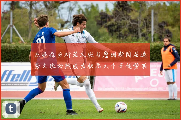 杰弗森分析若文班与詹姆斯同届选秀文班必然成为状元大个子优势明显