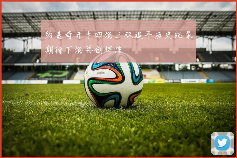 约基奇开季四场三双追平历史纪录期待下场再创辉煌
