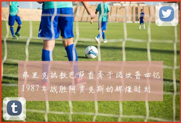 弗里克执教巴萨首秀于诺坎普回忆1987年战胜阿贾克斯的辉煌时刻