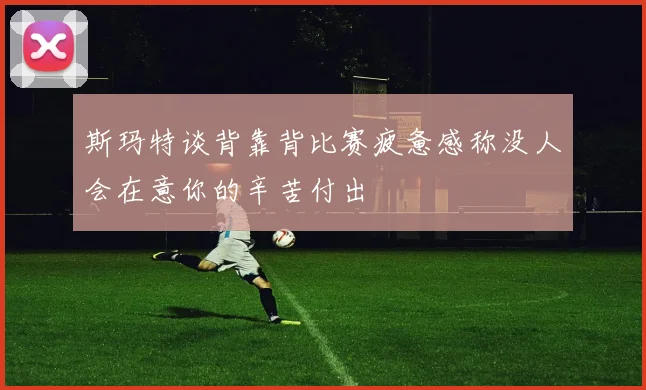 斯玛特谈背靠背比赛疲惫感称没人会在意你的辛苦付出
