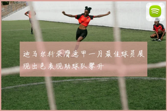 迪马尔科荣膺意甲一月最佳球员展现出色表现助球队攀升