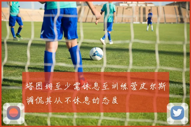 塔图姆至少需休息至训练营皮尔斯调侃其从不休息的态度