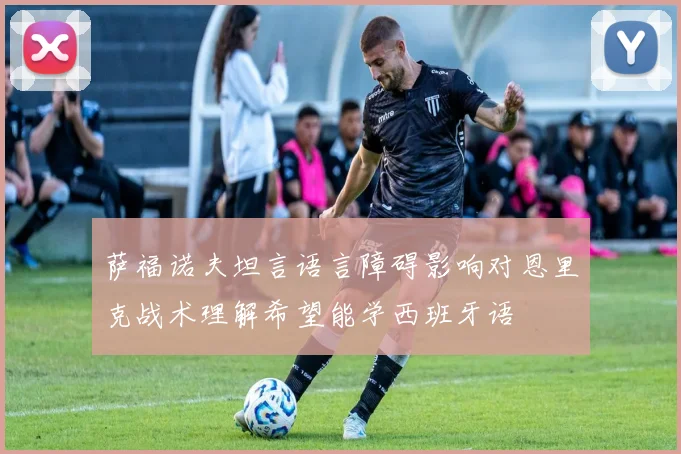 萨福诺夫坦言语言障碍影响对恩里克战术理解希望能学西班牙语