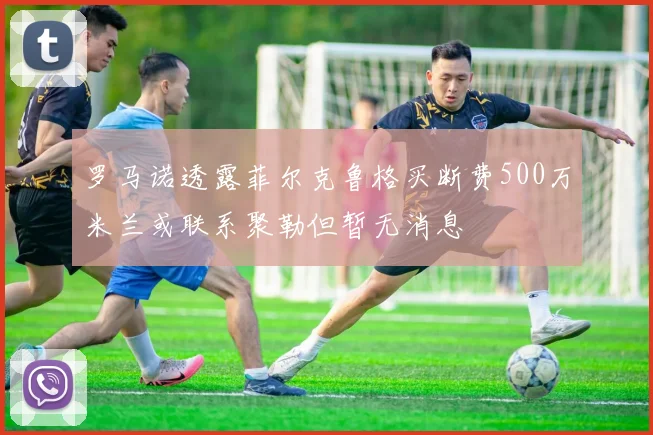 罗马诺透露菲尔克鲁格买断费500万米兰或联系聚勒但暂无消息