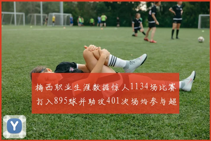 梅西职业生涯数据惊人1134场比赛打入895球并助攻401次场均参与超过一球