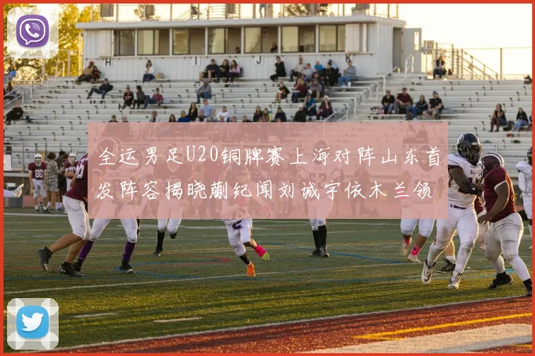 全运男足U20铜牌赛上海对阵山东首发阵容揭晓蒯纪闻刘诚宇依木兰领衔出战