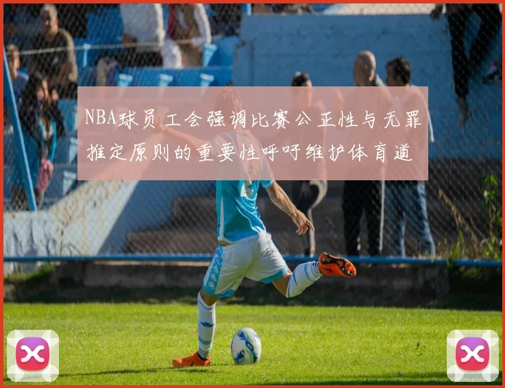 NBA球员工会强调比赛公正性与无罪推定原则的重要性呼吁维护体育道德
