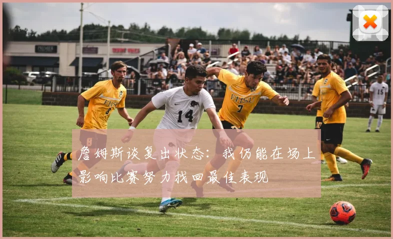 詹姆斯谈复出状态：我仍能在场上影响比赛努力找回最佳表现