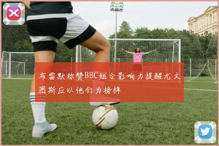 布雷默称赞BBC组合影响力提醒尤文图斯应以他们为榜样