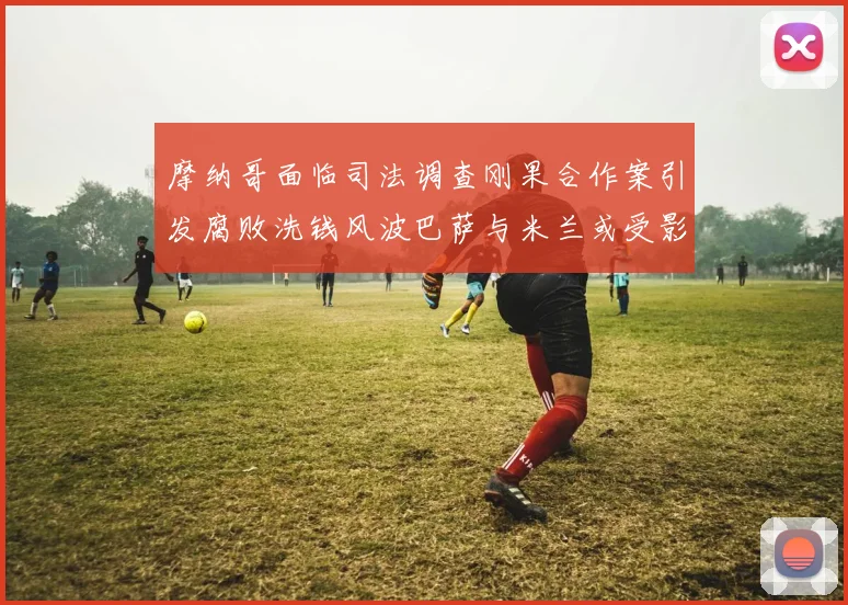 摩纳哥面临司法调查刚果合作案引发腐败洗钱风波巴萨与米兰或受影响