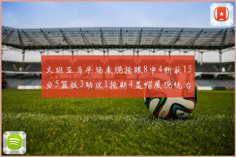 文班亚马半场表现抢眼8中4斩获15分5篮板3助攻1抢断4盖帽展现统治力