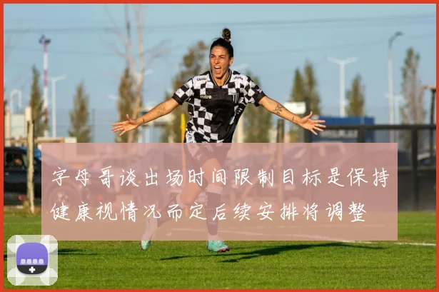 字母哥谈出场时间限制目标是保持健康视情况而定后续安排将调整