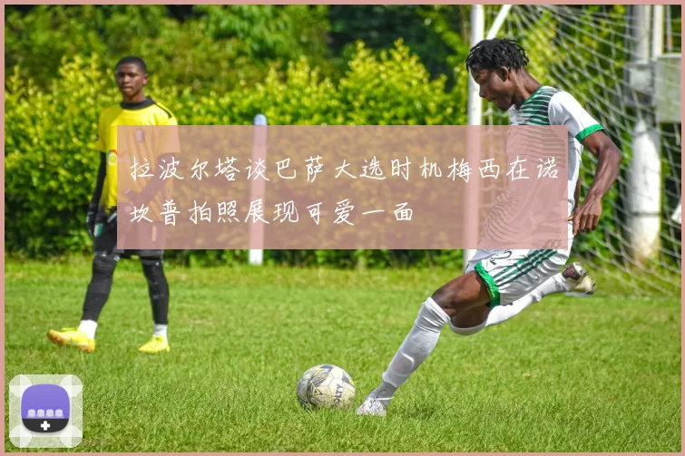 拉波尔塔谈巴萨大选时机梅西在诺坎普拍照展现可爱一面