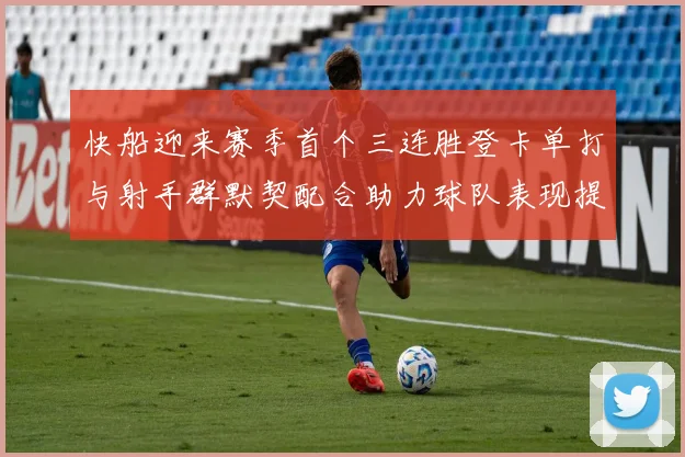 快船迎来赛季首个三连胜登卡单打与射手群默契配合助力球队表现提升