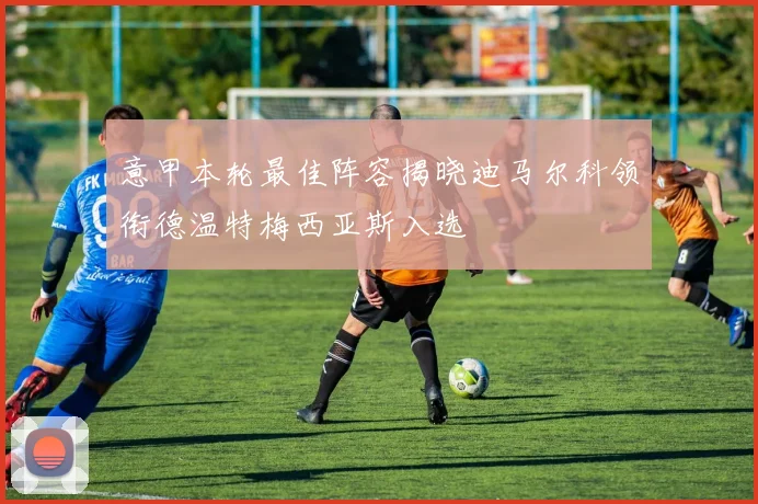 意甲本轮最佳阵容揭晓迪马尔科领衔德温特梅西亚斯入选