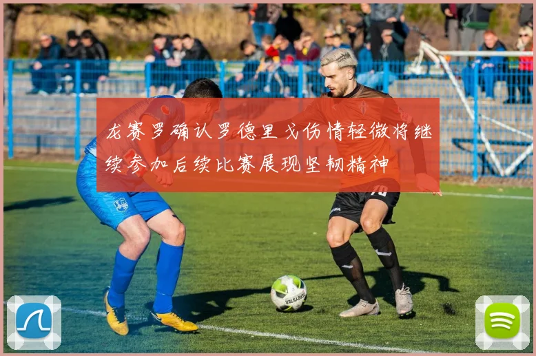 龙赛罗确认罗德里戈伤情轻微将继续参加后续比赛展现坚韧精神