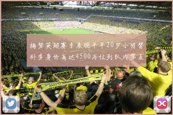 梅努英超赛季表现平平20岁小将替补多身价高达4500万位列队内第五