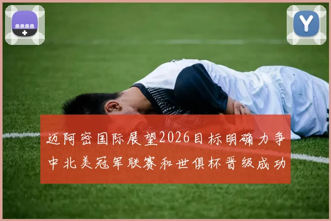 迈阿密国际展望2026目标明确力争中北美冠军联赛和世俱杯晋级成功