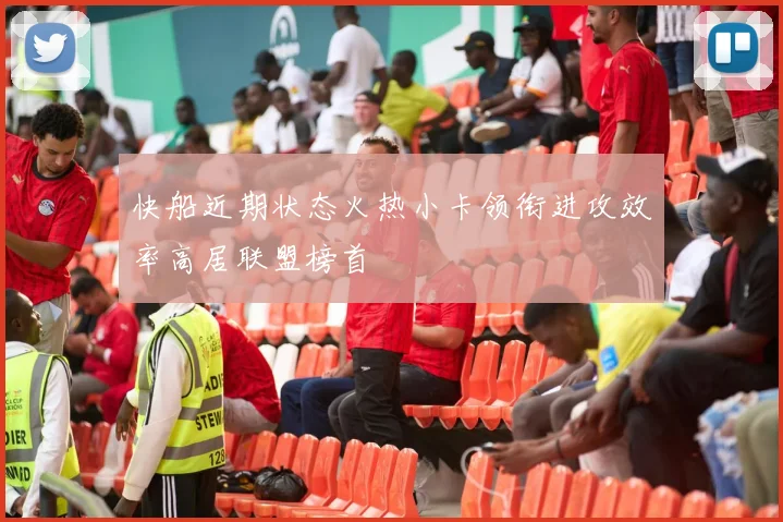 快船近期状态火热小卡领衔进攻效率高居联盟榜首